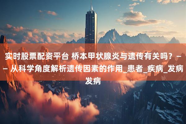 实时股票配资平台 桥本甲状腺炎与遗传有关吗？—— 从科学角度解析遗传因素的作用_患者_疾病_发病