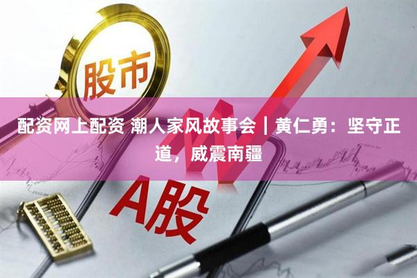 配资网上配资 潮人家风故事会︱黄仁勇：坚守正道，威震南疆