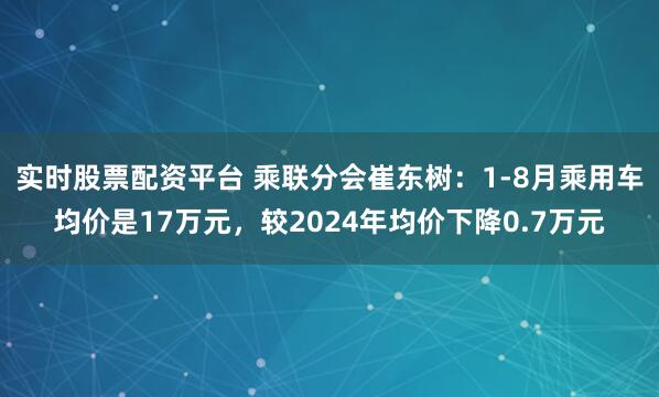 实时股票配资平台 乘联分会崔东树：1-8月乘用车均价是17万元，较2024年均价下降0.7万元