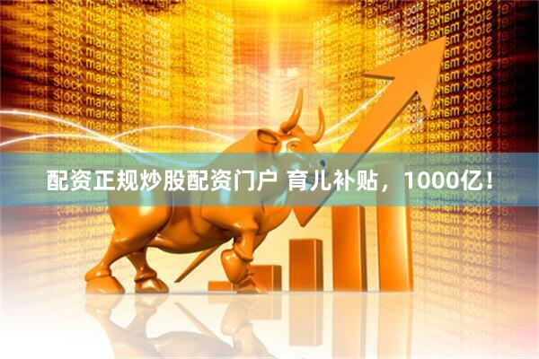 配资正规炒股配资门户 育儿补贴，1000亿！