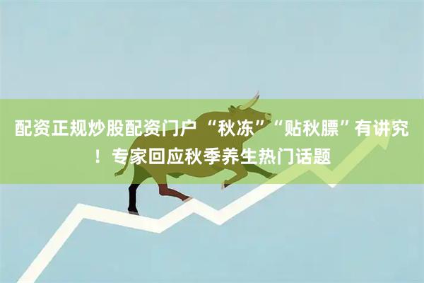 配资正规炒股配资门户 “秋冻”“贴秋膘”有讲究！专家回应秋季养生热门话题