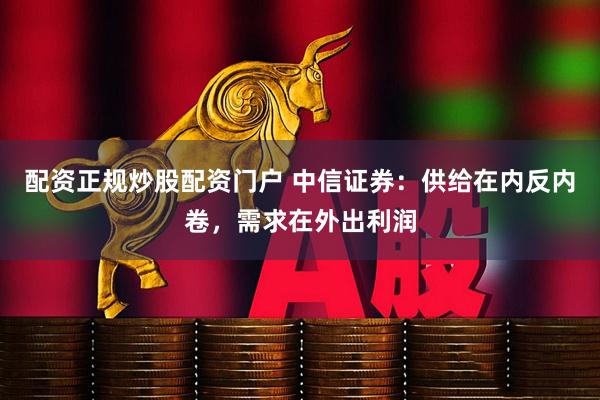 配资正规炒股配资门户 中信证券：供给在内反内卷，需求在外出利润