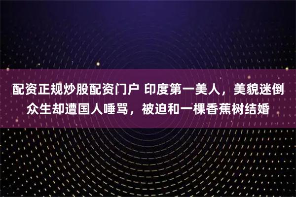 配资正规炒股配资门户 印度第一美人，美貌迷倒众生却遭国人唾骂，被迫和一棵香蕉树结婚