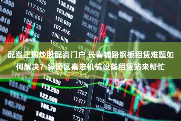 配资正规炒股配资门户 长春铺路钢板租赁难题如何解决？绿园区嘉宏机械设备租赁站来帮忙