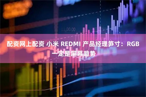 配资网上配资 小米 REDMI 产品经理笋寸：RGB 一定是屏幕趋势