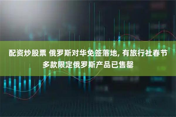 配资炒股票 俄罗斯对华免签落地, 有旅行社春节多款限定俄罗斯产品已售罄