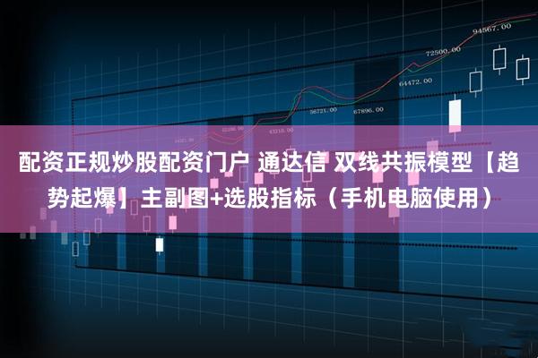 配资正规炒股配资门户 通达信 双线共振模型【趋势起爆】主副图+选股指标（手机电脑使用）