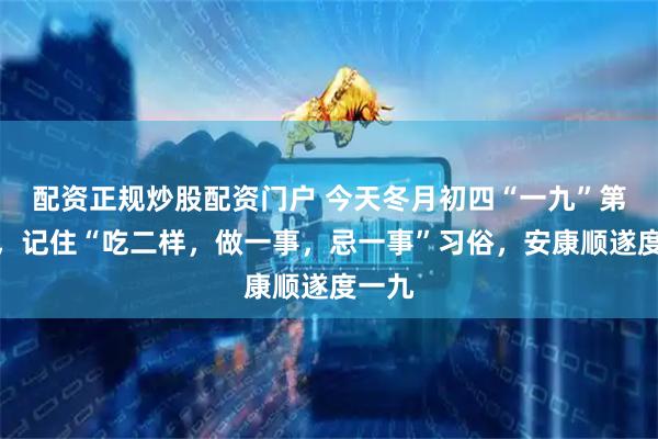 配资正规炒股配资门户 今天冬月初四“一九”第三天，记住“吃二样，做一事，忌一事”习俗，安康顺遂度一九