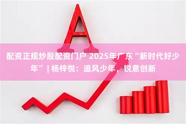 配资正规炒股配资门户 2025年广东“新时代好少年” | 杨梓悦：追风少年，锐意创新