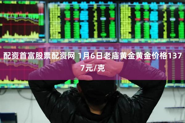 配资首富股票配资网 1月6日老庙黄金黄金价格1377元/克