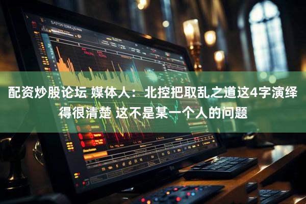 配资炒股论坛 媒体人：北控把取乱之道这4字演绎得很清楚 这不是某一个人的问题