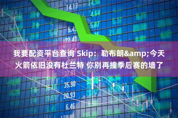 我要配资平台查询 Skip：勒布朗&今天火箭依旧没有杜兰特 你别再撞季后赛的墙了