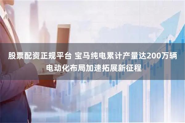 股票配资正规平台 宝马纯电累计产量达200万辆 电动化布局加速拓展新征程