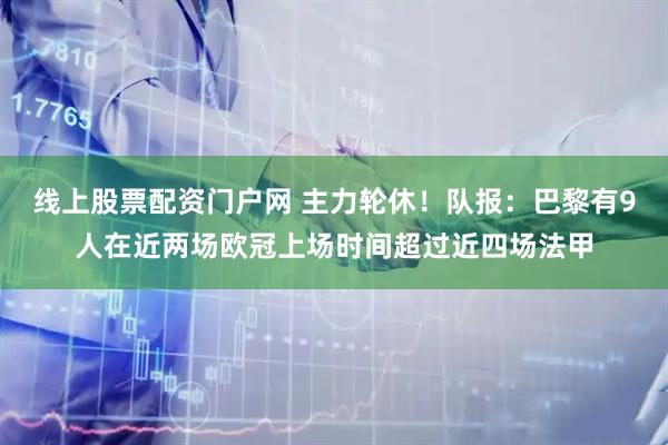 线上股票配资门户网 主力轮休！队报：巴黎有9人在近两场欧冠上场时间超过近四场法甲