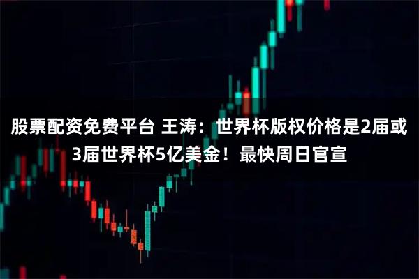 股票配资免费平台 王涛：世界杯版权价格是2届或3届世界杯5亿美金！最快周日官宣