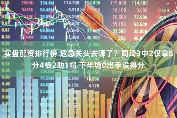实盘配资排行榜 危急关头去哪了？周琦3中2仅拿6分4板2助1帽 下半场0出手没得分