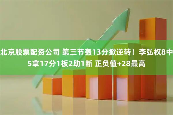 北京股票配资公司 第三节轰13分掀逆转！李弘权8中5拿17分1板2助1断 正负值+28最高
