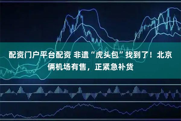 配资门户平台配资 非遗“虎头包”找到了！北京俩机场有售，正紧急补货