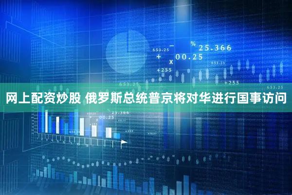 网上配资炒股 俄罗斯总统普京将对华进行国事访问
