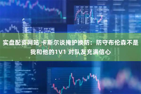 实盘配资网站 卡斯尔谈掩护换防：防守布伦森不是我和他的1V1 对队友充满信心
