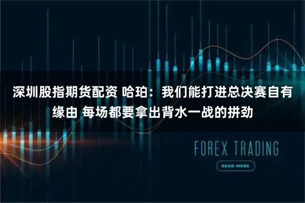 深圳股指期货配资 哈珀：我们能打进总决赛自有缘由 每场都要拿出背水一战的拼劲
