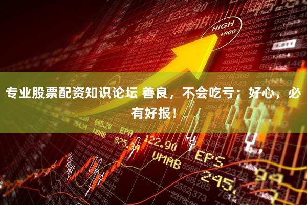 专业股票配资知识论坛 善良，不会吃亏；好心，必有好报！