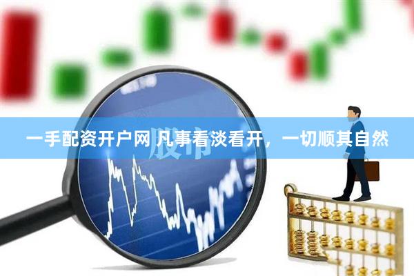 一手配资开户网 凡事看淡看开，一切顺其自然