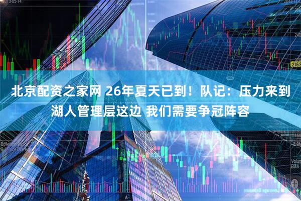 北京配资之家网 26年夏天已到！队记：压力来到湖人管理层这边 我们需要争冠阵容